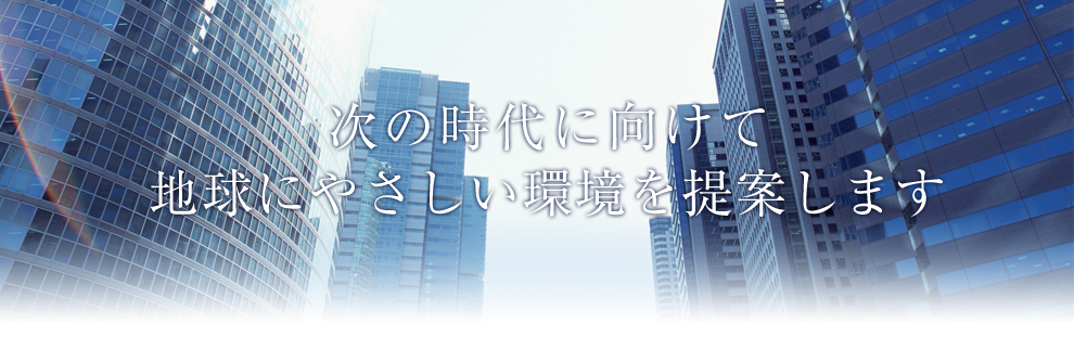 次の時代に向けて地球にやさしい環境を提案します